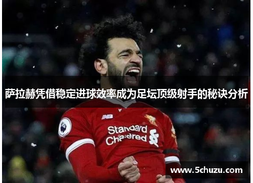 萨拉赫凭借稳定进球效率成为足坛顶级射手的秘诀分析