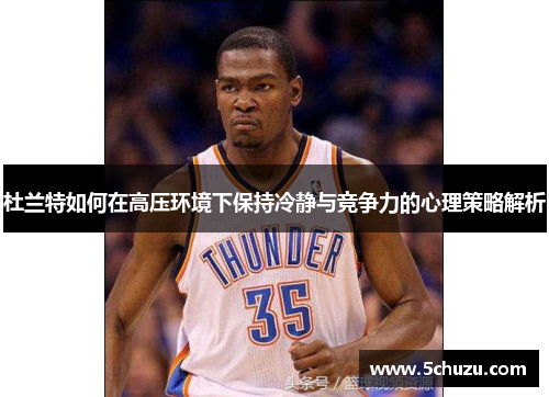杜兰特如何在高压环境下保持冷静与竞争力的心理策略解析