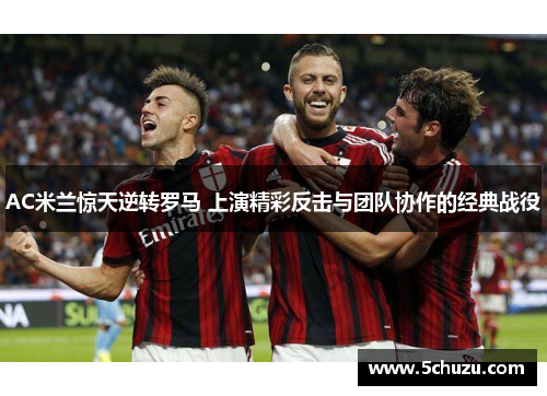 AC米兰惊天逆转罗马 上演精彩反击与团队协作的经典战役