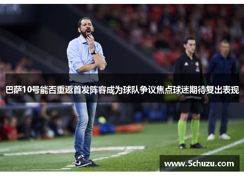 巴萨10号能否重返首发阵容成为球队争议焦点球迷期待复出表现
