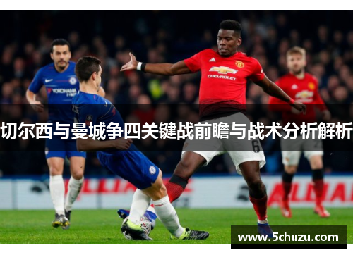 切尔西与曼城争四关键战前瞻与战术分析解析