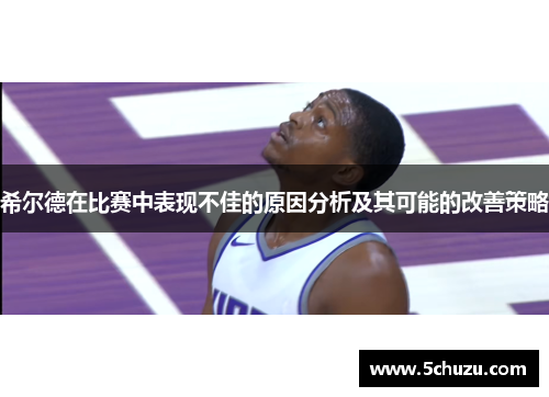 希尔德在比赛中表现不佳的原因分析及其可能的改善策略