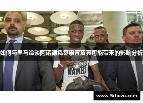 如何与皇马洽谈阿诺德免签事宜及其可能带来的影响分析