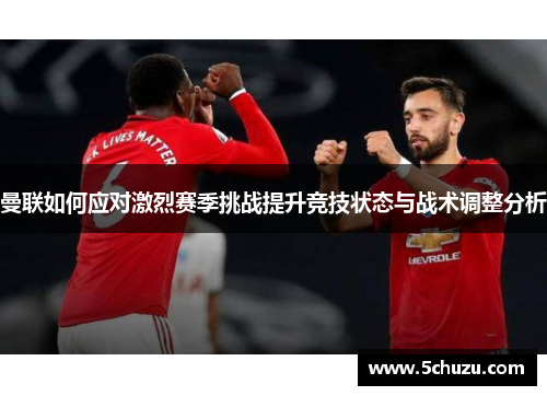 曼联如何应对激烈赛季挑战提升竞技状态与战术调整分析