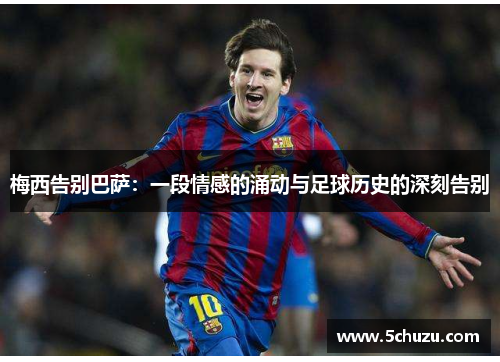 梅西告别巴萨：一段情感的涌动与足球历史的深刻告别