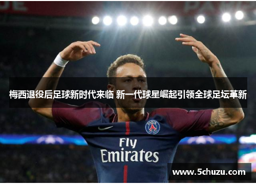 梅西退役后足球新时代来临 新一代球星崛起引领全球足坛革新