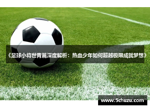 《足球小将世青篇深度解析：热血少年如何超越极限成就梦想》