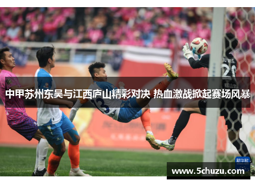 中甲苏州东吴与江西庐山精彩对决 热血激战掀起赛场风暴