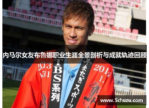 内马尔女友布鲁娜职业生涯全景剖析与成就轨迹回顾