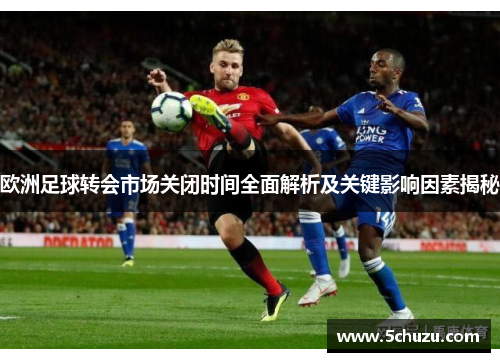 欧洲足球转会市场关闭时间全面解析及关键影响因素揭秘
