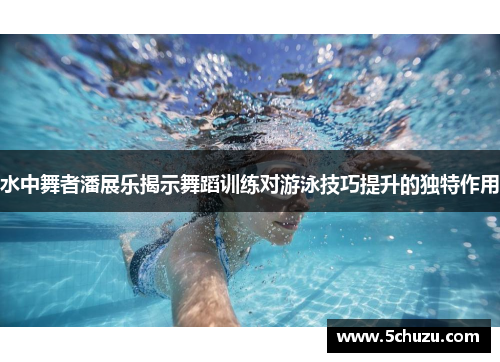 水中舞者潘展乐揭示舞蹈训练对游泳技巧提升的独特作用