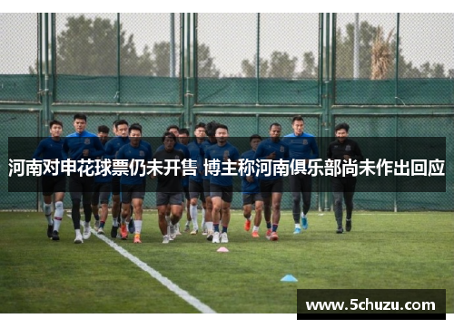 河南对申花球票仍未开售 博主称河南俱乐部尚未作出回应