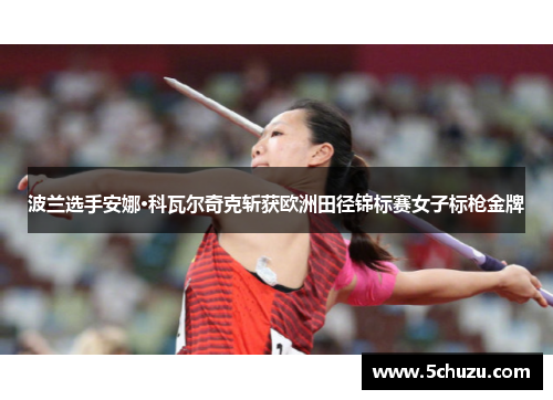 波兰选手安娜·科瓦尔奇克斩获欧洲田径锦标赛女子标枪金牌