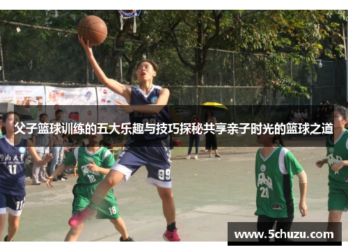 父子篮球训练的五大乐趣与技巧探秘共享亲子时光的篮球之道