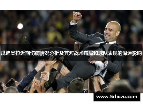瓜迪奥拉近期伤病情况分析及其对战术布局和球队表现的深远影响