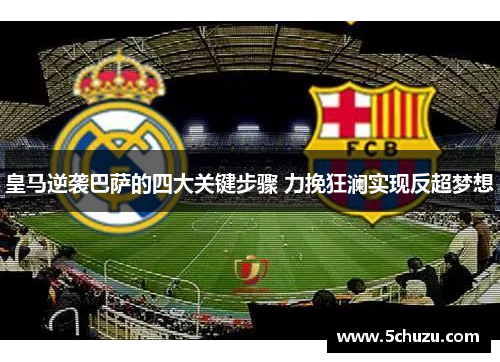皇马逆袭巴萨的四大关键步骤 力挽狂澜实现反超梦想