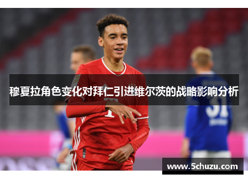穆夏拉角色变化对拜仁引进维尔茨的战略影响分析