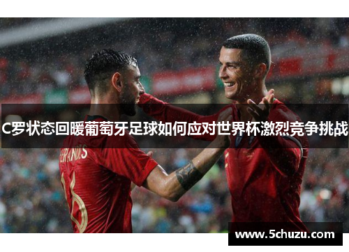 C罗状态回暖葡萄牙足球如何应对世界杯激烈竞争挑战