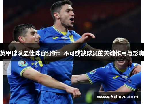 英甲球队最佳阵容分析：不可或缺球员的关键作用与影响