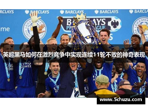 英超黑马如何在激烈竞争中实现连续11轮不败的神奇表现