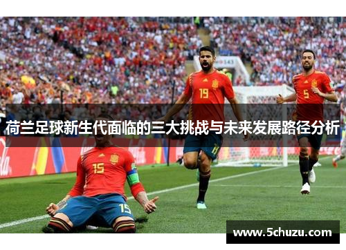 荷兰足球新生代面临的三大挑战与未来发展路径分析