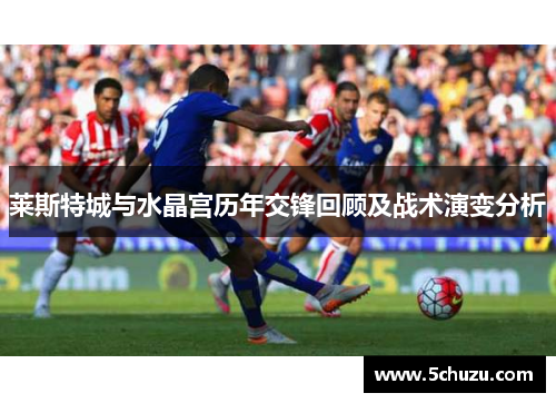 莱斯特城与水晶宫历年交锋回顾及战术演变分析
