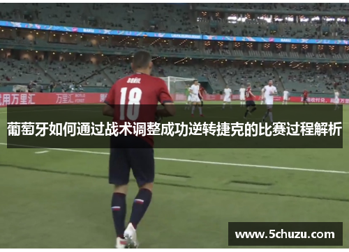 葡萄牙如何通过战术调整成功逆转捷克的比赛过程解析