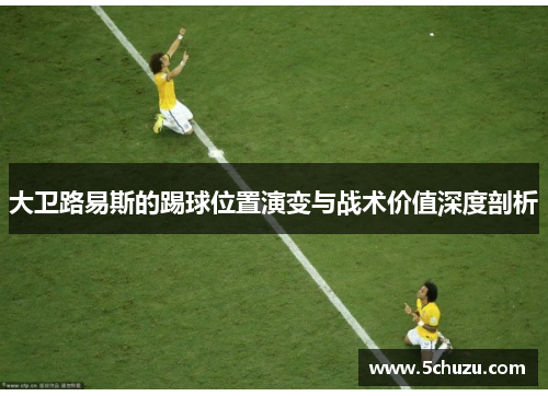 大卫路易斯的踢球位置演变与战术价值深度剖析