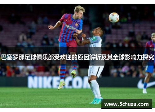 巴塞罗那足球俱乐部受欢迎的原因解析及其全球影响力探究