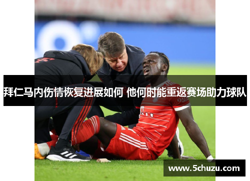 拜仁马内伤情恢复进展如何 他何时能重返赛场助力球队