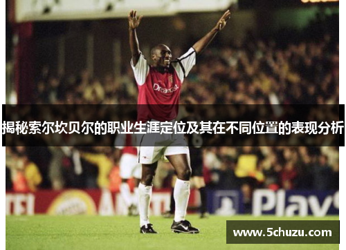 揭秘索尔坎贝尔的职业生涯定位及其在不同位置的表现分析