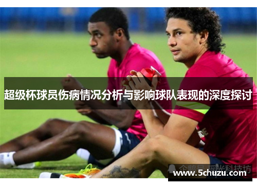 超级杯球员伤病情况分析与影响球队表现的深度探讨