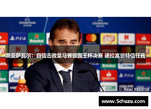 奥亚萨瓦尔：自信击败皇马晋级国王杯决赛 德拉富恩特信任我