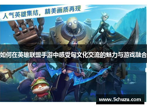 如何在英雄联盟手游中感受匈文化交流的魅力与游戏融合