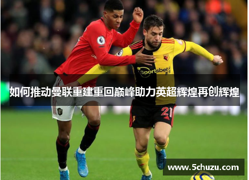 如何推动曼联重建重回巅峰助力英超辉煌再创辉煌