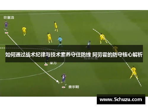 如何通过战术纪律与技术素养守住防线 阿劳霍的防守核心解析