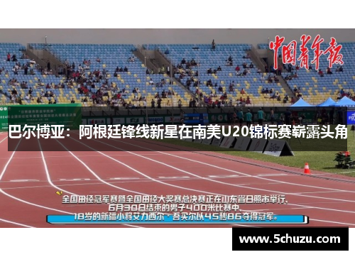 巴尔博亚：阿根廷锋线新星在南美U20锦标赛崭露头角