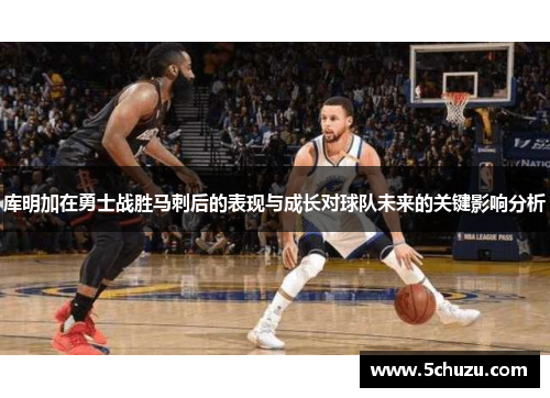 库明加在勇士战胜马刺后的表现与成长对球队未来的关键影响分析