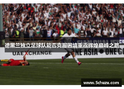 德黑兰独立足球队能否克服困境重返辉煌巅峰之路