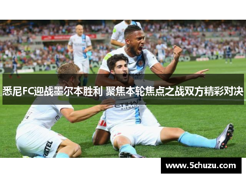 悉尼FC迎战墨尔本胜利 聚焦本轮焦点之战双方精彩对决