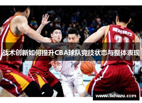 战术创新如何提升CBA球队竞技状态与整体表现