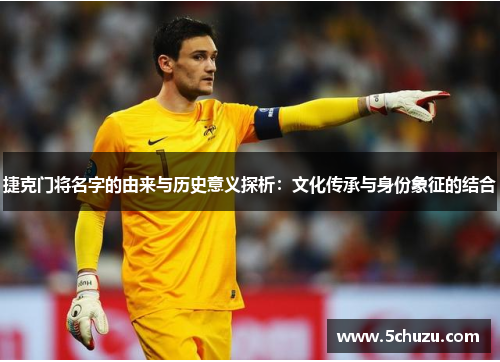 捷克门将名字的由来与历史意义探析：文化传承与身份象征的结合