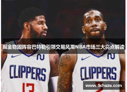 掘金稳固阵容巴特勒引领交易风潮NBA市场三大亮点解读