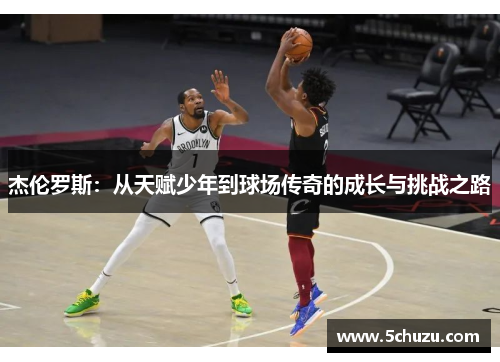 杰伦罗斯：从天赋少年到球场传奇的成长与挑战之路